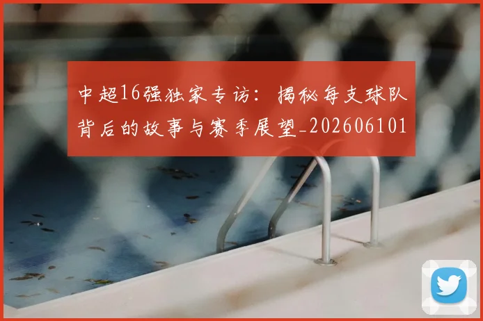 中超16强独家专访:揭秘每支球队背后的故事与赛季展望_20260610190333
