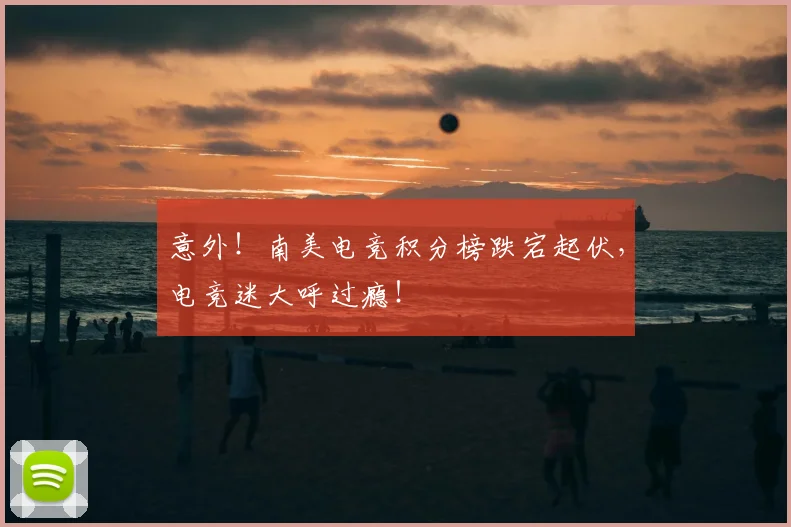 意外！南美电竞积分榜跌宕起伏，电竞迷大呼过瘾！