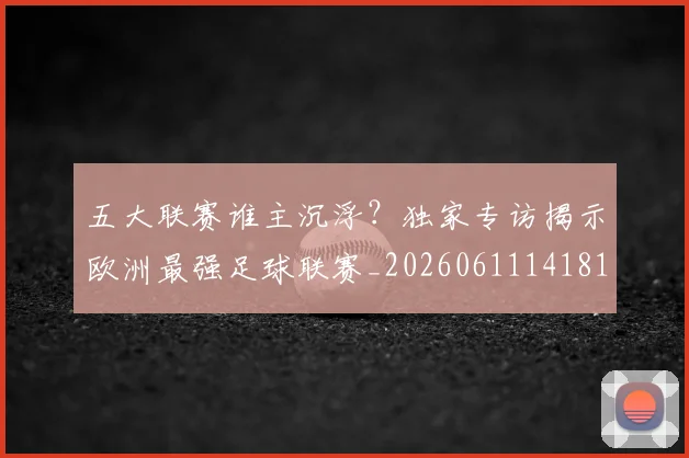 五大联赛谁主沉浮?独家专访揭示欧洲最强足球联赛_20260611141813