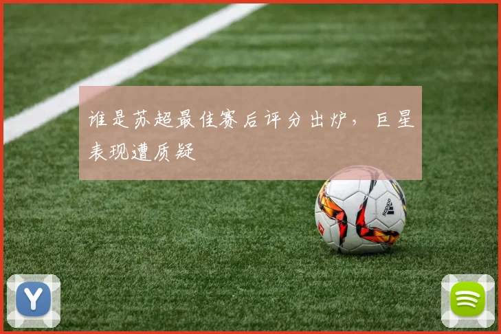 谁是苏超最佳赛后评分出炉，巨星表现遭质疑