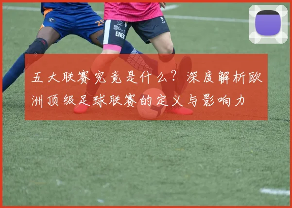 五大联赛究竟是什么?深度解析欧洲顶级足球联赛的定义与影响力