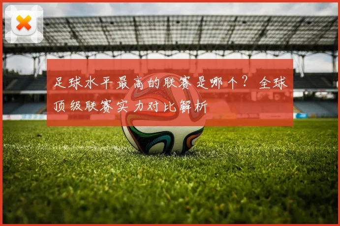 足球水平最高的联赛是哪个?全球顶级联赛实力对比解析