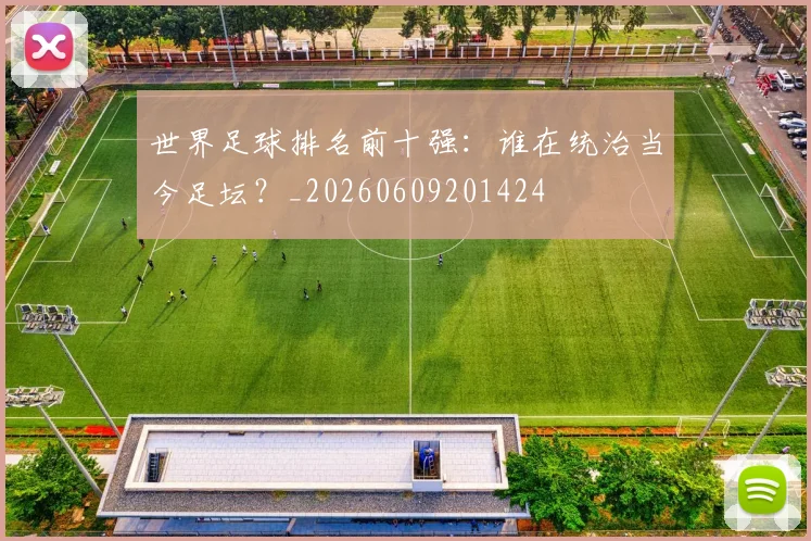 世界足球排名前十强:谁在统治当今足坛?_20260609201424