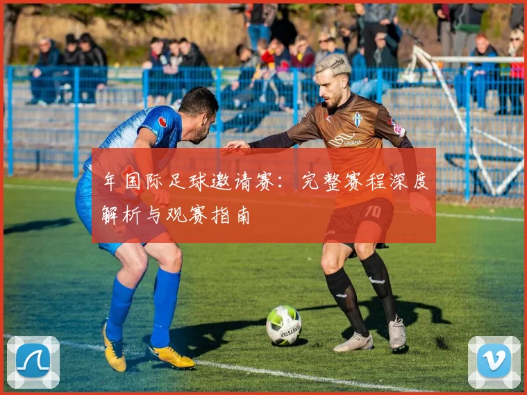 年国际足球邀请赛:完整赛程深度解析与观赛指南