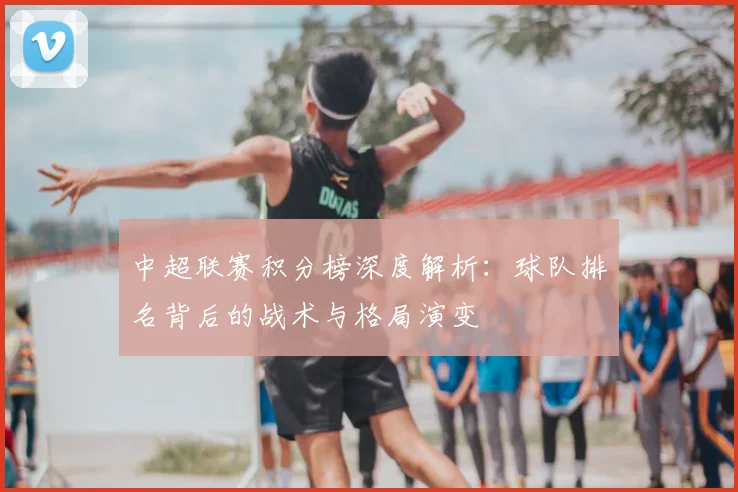 中超联赛积分榜深度解析：球队排名背后的战术与格局演变