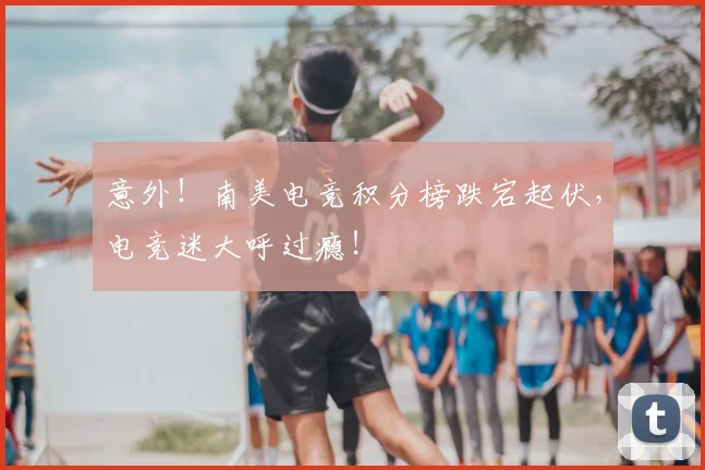 意外！南美电竞积分榜跌宕起伏，电竞迷大呼过瘾！