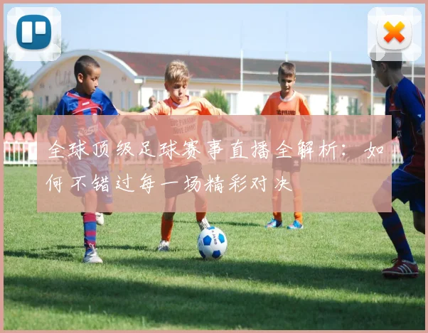全球顶级足球赛事直播全解析:如何不错过每一场精彩对决