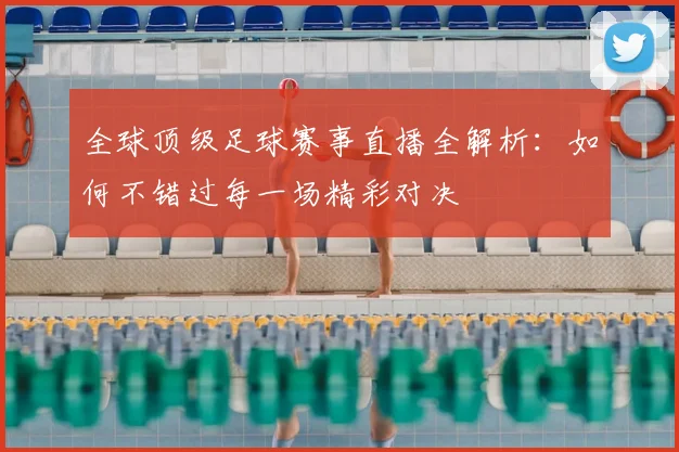 全球顶级足球赛事直播全解析:如何不错过每一场精彩对决
